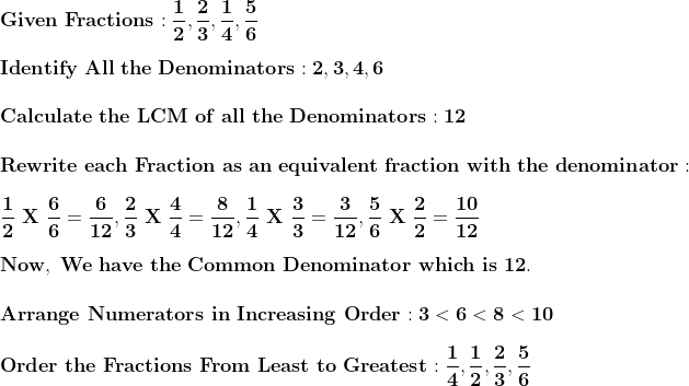 \\\mathbf{\\Given \ Fractions: \frac{1}{2}, \frac{2}{3}, \frac{1}{4}, \frac{5}{6}} \\ \\\mathbf{\\Identify \ All \ the \ Denominators: 2, 3, 4, 6} \\ \\\mathbf{\\Calculate \ the \ LCM \ of \ all \ the \ Denominators: 12} \\\ \\\mathbf{\\Rewrite \ each \ Fraction \ as \ an \ equivalent \ fraction \ with \ the \ denominator:} \\ \\\mathbf{\\\frac{1}{2} \ X \ \frac{6}{6} = \frac{6}{12}, \frac{2}{3} \ X \ \frac{4}{4} = \frac{8}{12}, \frac{1}{4} \ X \ \frac{3}{3} = \frac{3}{12}, \frac{5}{6} \ X \ \frac{2}{2} = \frac{10}{12}} \\ \\\mathbf{\\Now, \ We \ have \ the \ Common \ Denominator \ which \ is \ 12.} \\ \\\mathbf{Arrange \ Numerators \ in \ Increasing \ Order: 3 < 6 < 8 < 10} \\ \\\mathbf{Order \ the \ Fractions \ From \ Least \ to \ Greatest: \frac{1}{4}, \frac{1}{2}, \frac{2}{3}, \frac{5}{6}}